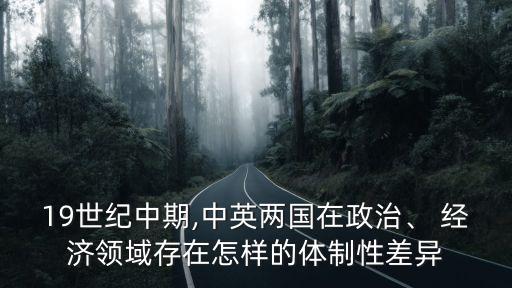 19世紀(jì)中期,中英兩國在政治、 經(jīng)濟領(lǐng)域存在怎樣的體制性差異