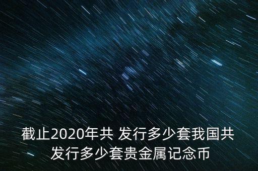 截止2020年共 發(fā)行多少套我國(guó)共 發(fā)行多少套貴金屬記念幣