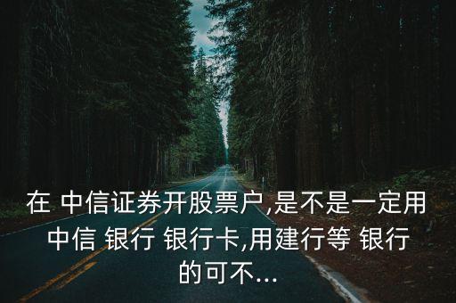 在 中信證券開股票戶,是不是一定用中信 銀行 銀行卡,用建行等 銀行的可不...