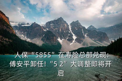  人?！?855”在壽險總部兌現(xiàn):傅安平卸任!“5 2”大調(diào)整即將開啟