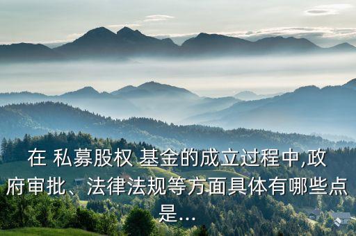 在 私募股權(quán) 基金的成立過程中,政府審批、法律法規(guī)等方面具體有哪些點(diǎn)是...