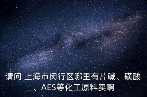 請問 上海市閔行區(qū)哪里有片堿、磺酸、AES等化工原料賣啊