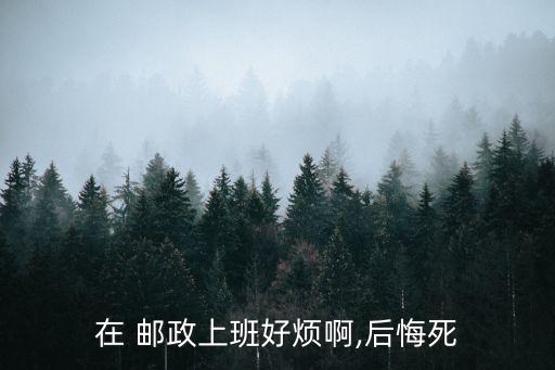 在 郵政上班好煩啊,后悔死