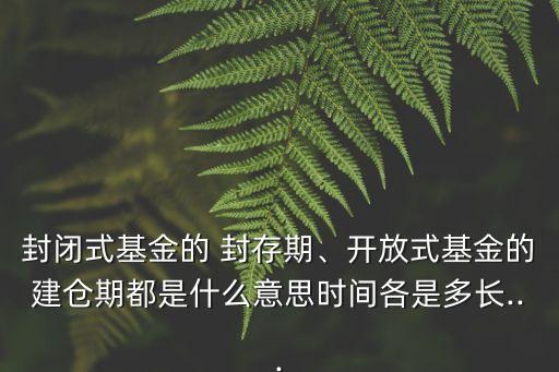 封閉式基金的 封存期、開放式基金的建倉(cāng)期都是什么意思時(shí)間各是多長(zhǎng)...