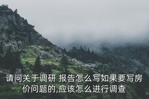 請問關于調研 報告怎么寫如果要寫房價問題的,應該怎么進行調查