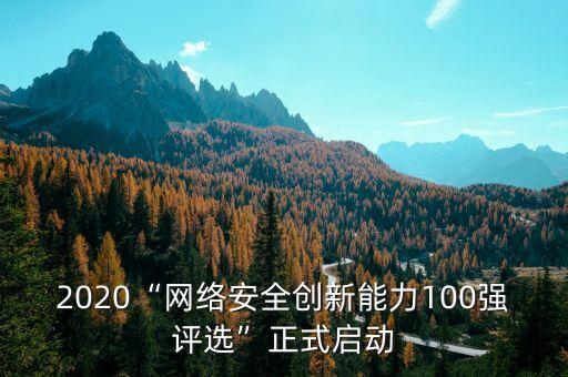 2020“網(wǎng)絡(luò)安全創(chuàng)新能力100強(qiáng)評(píng)選”正式啟動(dòng)