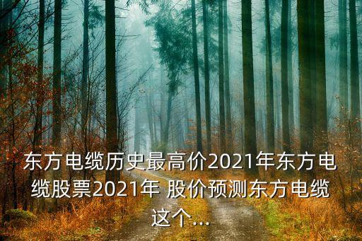 東方電纜歷史最高價(jià)2021年?yáng)|方電纜股票2021年 股價(jià)預(yù)測(cè)東方電纜這個(gè)...