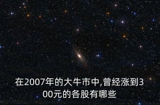 在2007年的大牛市中,曾經漲到300元的各股有哪些