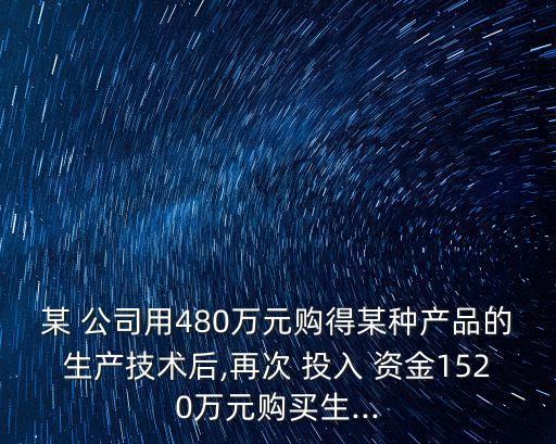 某 公司用480萬元購得某種產品的生產技術后,再次 投入 資金1520萬元購買生...