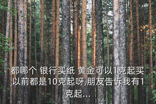 都哪個 銀行買紙 黃金可以1克起買以前都是10克起呀,朋友告訴我有1克起...