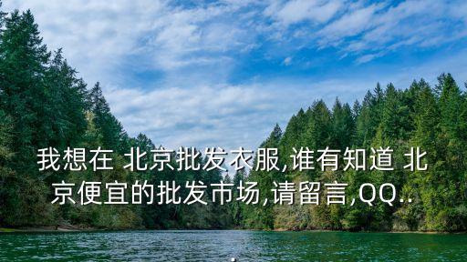 我想在 北京批發(fā)衣服,誰(shuí)有知道 北京便宜的批發(fā)市場(chǎng),請(qǐng)留言,QQ...