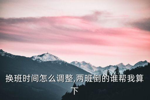 換班時(shí)間怎么調(diào)整,兩班倒的誰幫我算下