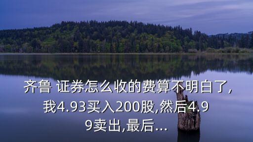  齊魯 證券怎么收的費(fèi)算不明白了,我4.93買入200股,然后4.99賣出,最后...