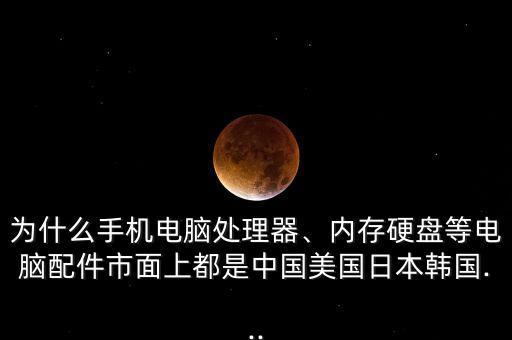 為什么手機電腦處理器、內(nèi)存硬盤等電腦配件市面上都是中國美國日本韓國...