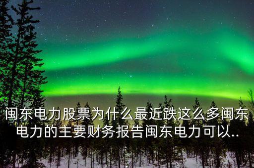 閩東電力股票為什么最近跌這么多閩東電力的主要財(cái)務(wù)報(bào)告閩東電力可以...