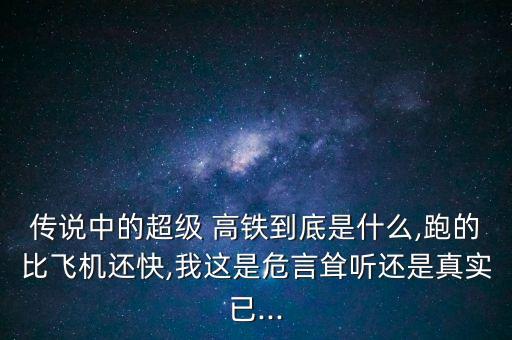 傳說中的超級(jí) 高鐵到底是什么,跑的比飛機(jī)還快,我這是危言聳聽還是真實(shí)已...