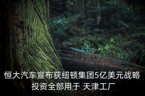 恒大汽車宣布獲紐頓集團5億美元戰(zhàn)略 投資全部用于 天津工廠