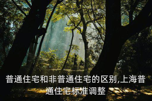 普通住宅和非普通住宅的區(qū)別,上海普通住宅標(biāo)準(zhǔn)調(diào)整