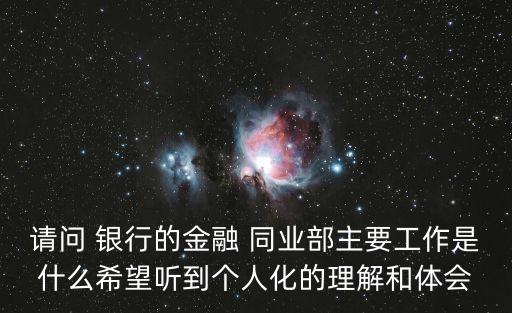 請問 銀行的金融 同業(yè)部主要工作是什么希望聽到個人化的理解和體會