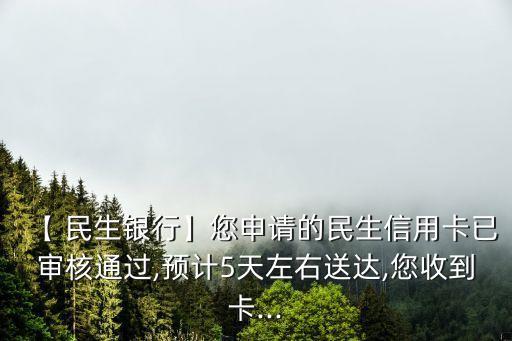 【 民生銀行】您申請的民生信用卡已審核通過,預(yù)計5天左右送達(dá),您收到卡...