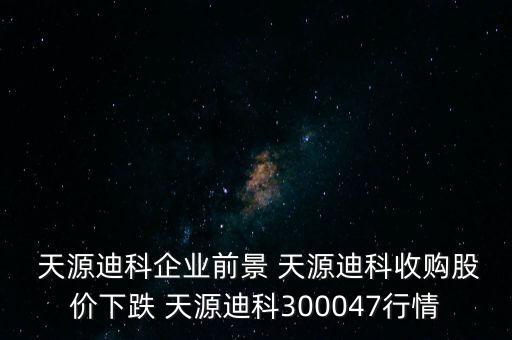  天源迪科企業(yè)前景 天源迪科收購股價(jià)下跌 天源迪科300047行情