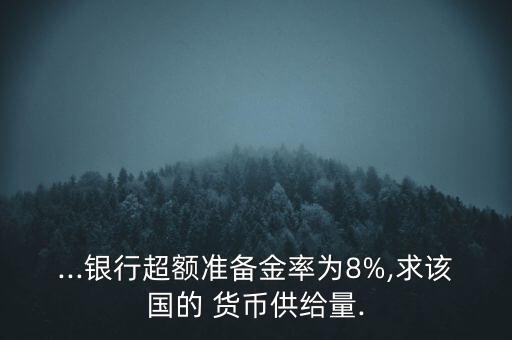 ...銀行超額準備金率為8%,求該國的 貨幣供給量.