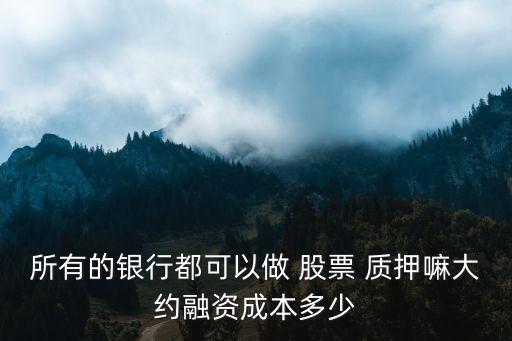 所有的銀行都可以做 股票 質(zhì)押嘛大約融資成本多少