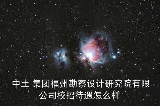  中土 集團福州勘察設(shè)計研究院有限公司校招待遇怎么樣