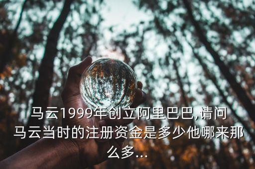  馬云1999年創(chuàng)立阿里巴巴,請問 馬云當(dāng)時的注冊資金是多少他哪來那么多...