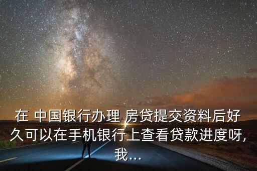 在 中國銀行辦理 房貸提交資料后好久可以在手機(jī)銀行上查看貸款進(jìn)度呀,我...