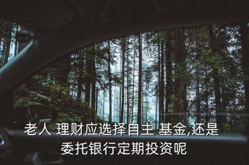 老人 理財(cái)應(yīng)選擇自主 基金,還是 委托銀行定期投資呢