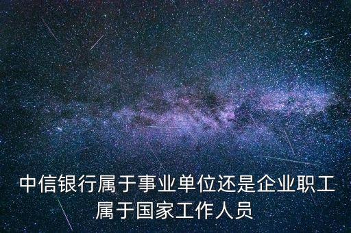  中信銀行屬于事業(yè)單位還是企業(yè)職工屬于國家工作人員