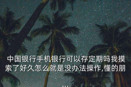  中國銀行手機銀行可以存定期嗎我摸索了好久怎么就是沒辦法操作,懂的朋...