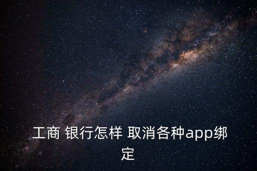  工商 銀行怎樣 取消各種app綁定