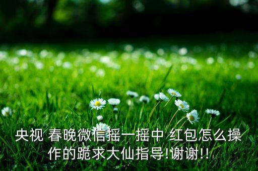 央視 春晚微信搖一搖中 紅包怎么操作的跪求大仙指導(dǎo)!謝謝!!