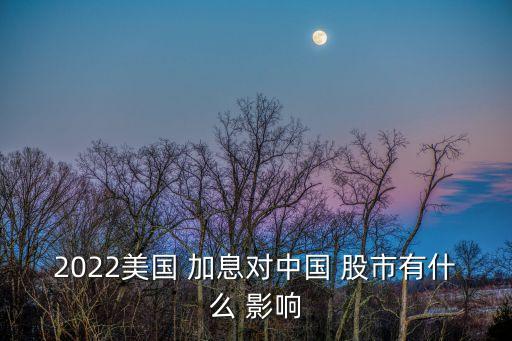 2022美國(guó) 加息對(duì)中國(guó) 股市有什么 影響