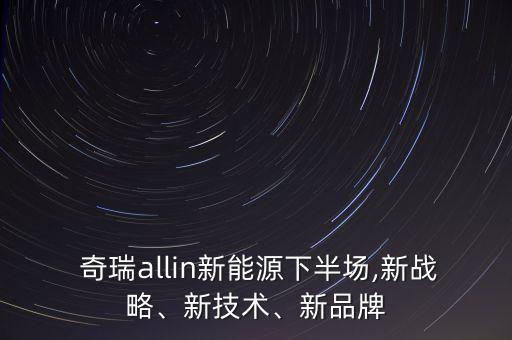  奇瑞allin新能源下半場,新戰(zhàn)略、新技術(shù)、新品牌