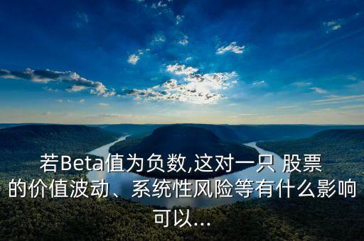 若Beta值為負(fù)數(shù),這對(duì)一只 股票的價(jià)值波動(dòng)、系統(tǒng)性風(fēng)險(xiǎn)等有什么影響可以...