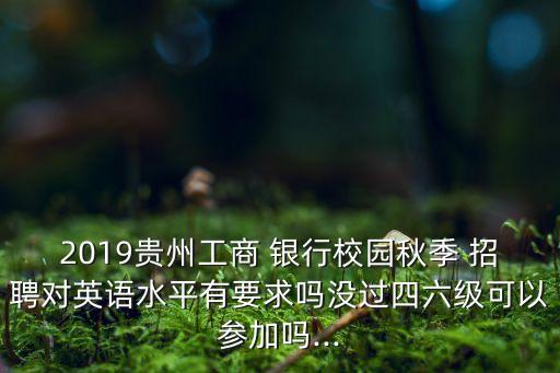 2019貴州工商 銀行校園秋季 招聘對英語水平有要求嗎沒過四六級可以參加嗎...