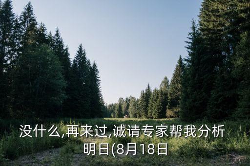 沒(méi)什么,再來(lái)過(guò),誠(chéng)請(qǐng)專家?guī)臀曳治?明日(8月18日