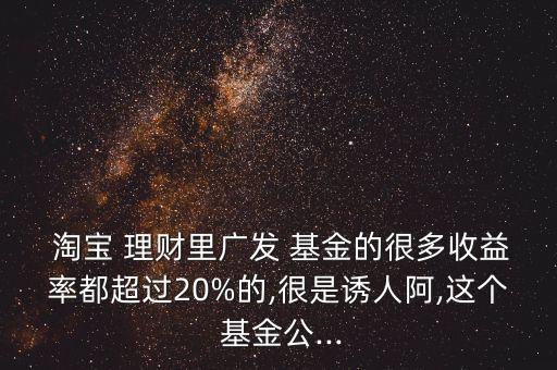  淘寶 理財(cái)里廣發(fā) 基金的很多收益率都超過20%的,很是誘人阿,這個(gè) 基金公...