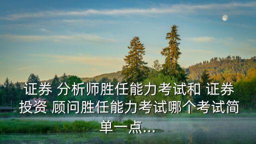  證券 分析師勝任能力考試和 證券 投資 顧問勝任能力考試哪個考試簡單一點(diǎn)...