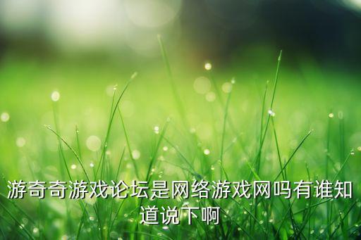 游奇奇游戲論壇是網(wǎng)絡(luò)游戲網(wǎng)嗎有誰(shuí)知道說(shuō)下啊