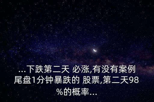 ...下跌第二天 必漲,有沒(méi)有案例尾盤1分鐘暴跌的 股票,第二天98%的概率...