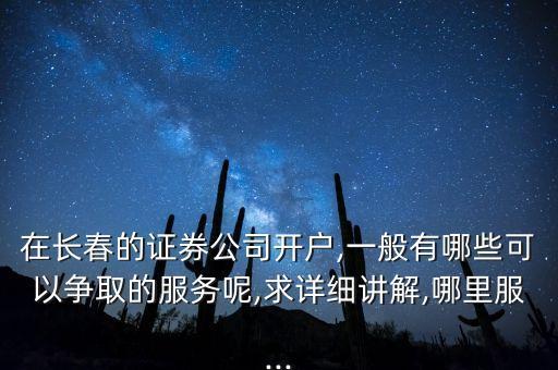 在長春的證券公司開戶,一般有哪些可以爭取的服務(wù)呢,求詳細(xì)講解,哪里服...