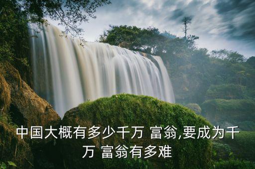 中國(guó)大概有多少千萬(wàn) 富翁,要成為千萬(wàn) 富翁有多難