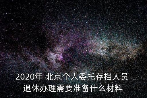 2020年 北京個人委托存檔人員 退休辦理需要準備什么材料