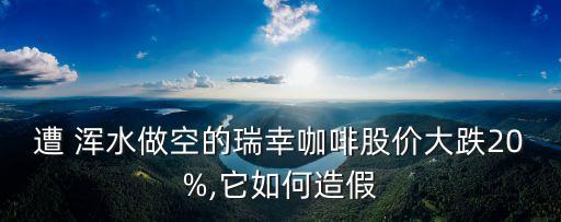 遭 渾水做空的瑞幸咖啡股價大跌20%,它如何造假