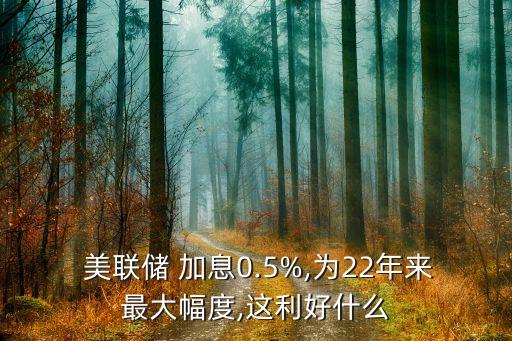  美聯(lián)儲 加息0.5%,為22年來最大幅度,這利好什么