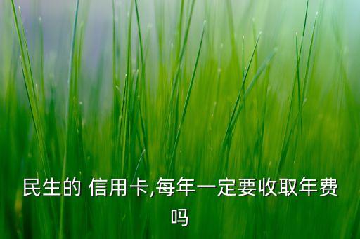 民生的 信用卡,每年一定要收取年費(fèi)嗎